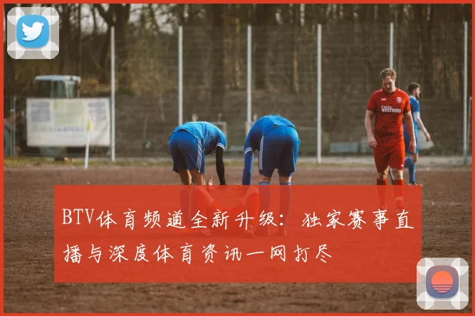 BTV体育频道全新升级：独家赛事直播与深度体育资讯一网打尽