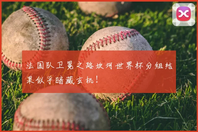 法国队卫冕之路坎坷世界杯分组结果似乎暗藏玄机！