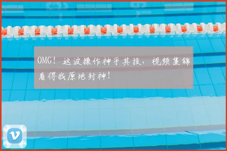 OMG！这波操作神乎其技，视频集锦看得我原地封神！