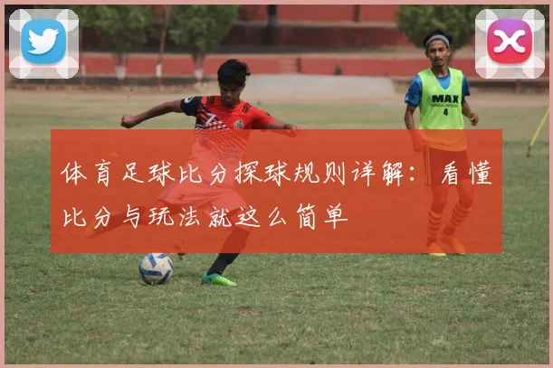体育足球比分探球规则详解:看懂比分与玩法就这么简单