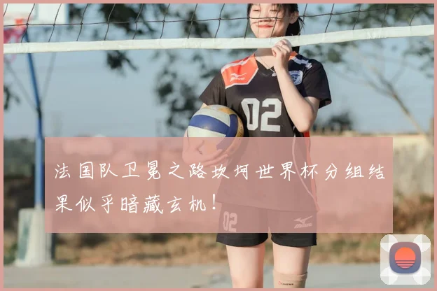法国队卫冕之路坎坷世界杯分组结果似乎暗藏玄机！