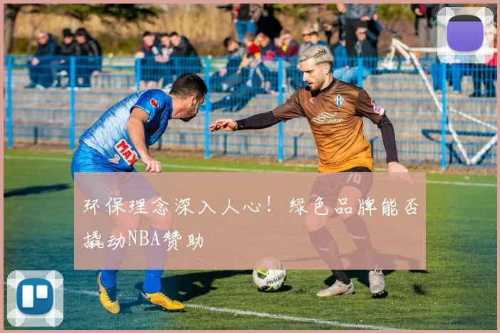 环保理念深入人心！绿色品牌能否撬动NBA赞助